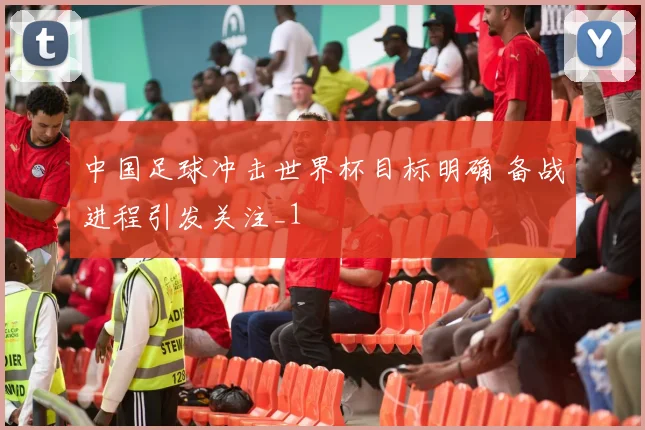 中国足球冲击世界杯目标明确 备战进程引发关注_1