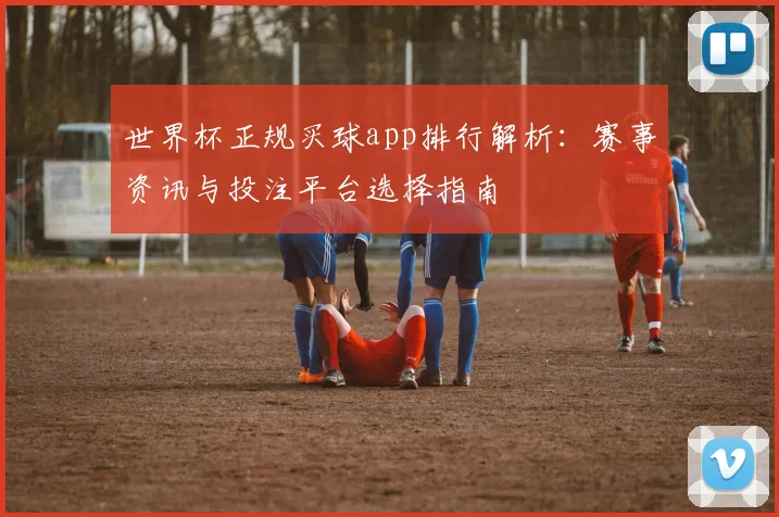 世界杯正规买球app排行解析：赛事资讯与投注平台选择指南