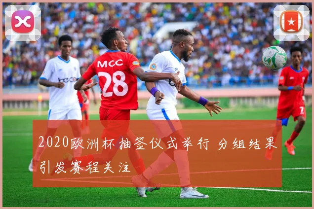 2020欧洲杯抽签仪式举行 分组结果引发赛程关注