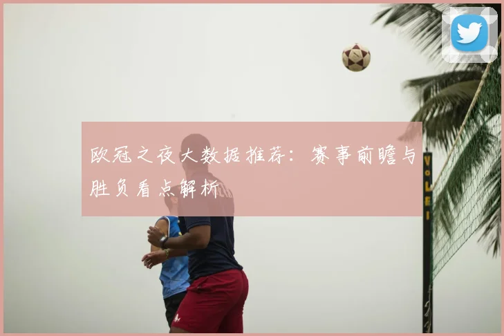 欧冠之夜大数据推荐:赛事前瞻与胜负看点解析