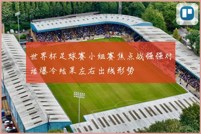 世界杯足球赛小组赛焦点战强强对话爆冷结果左右出线形势