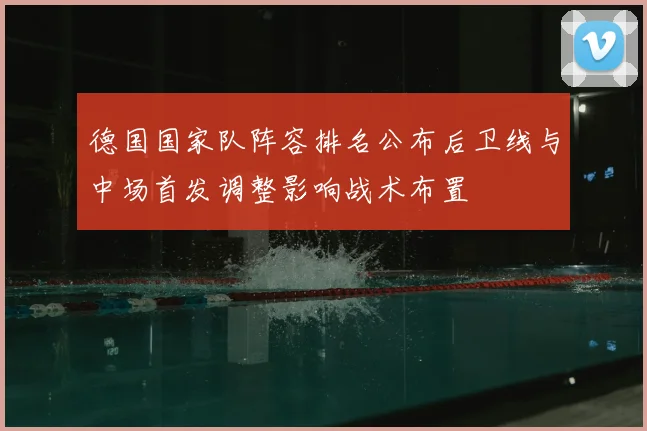 德国国家队阵容排名公布后卫线与中场首发调整影响战术布置