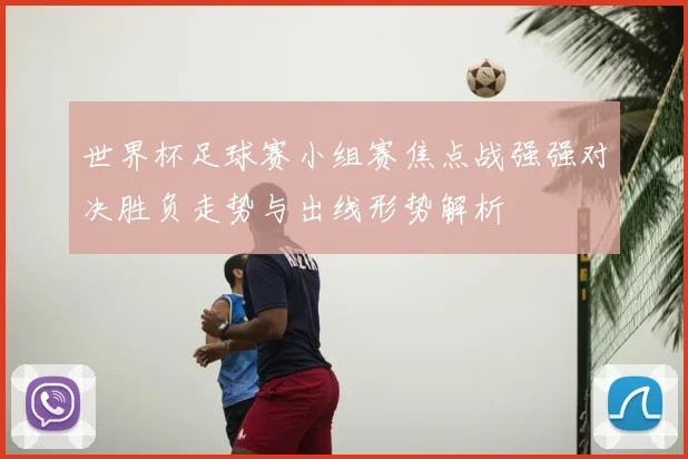 世界杯足球赛小组赛焦点战强强对决胜负走势与出线形势解析