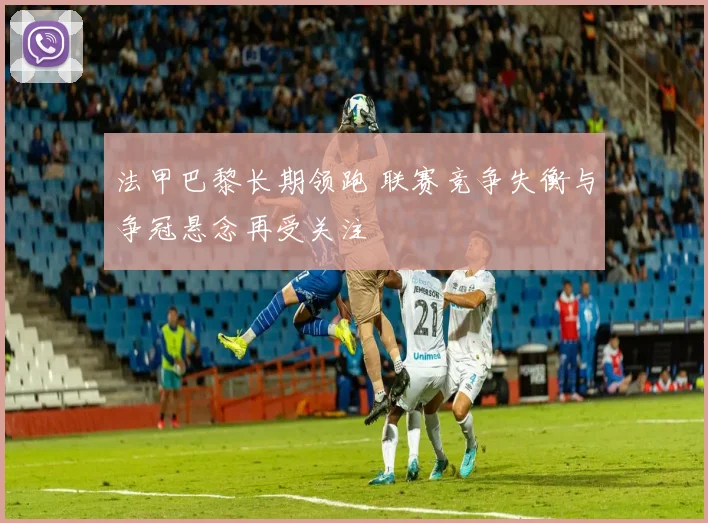 法甲巴黎长期领跑 联赛竞争失衡与争冠悬念再受关注