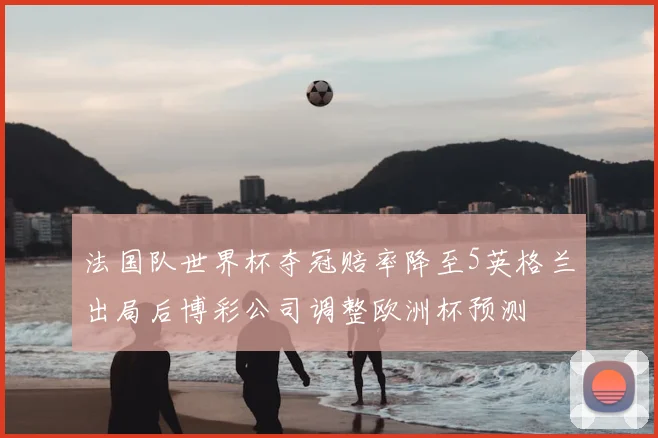 法国队世界杯夺冠赔率降至5英格兰出局后博彩公司调整欧洲杯预测