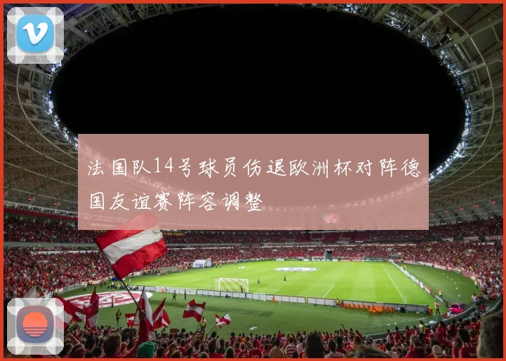 法国队14号球员伤退欧洲杯对阵德国友谊赛阵容调整