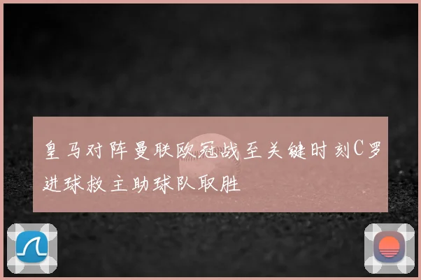 皇马对阵曼联欧冠战至关键时刻C罗进球救主助球队取胜