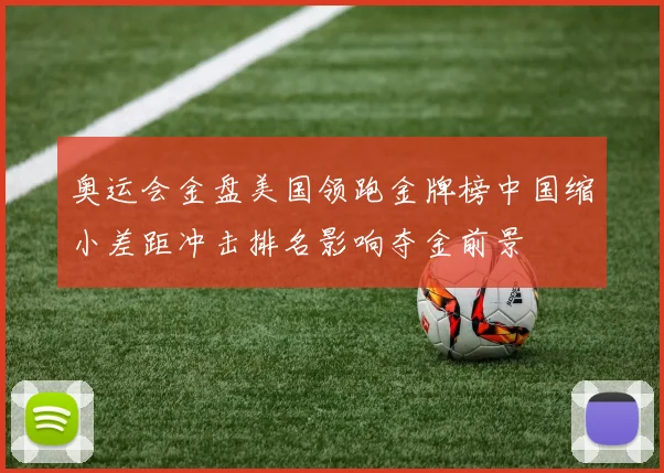 奥运会金盘美国领跑金牌榜中国缩小差距冲击排名影响夺金前景