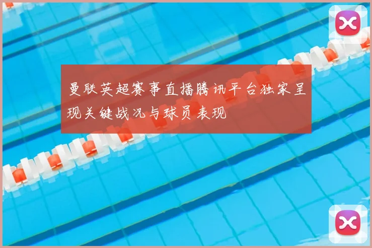 曼联英超赛事直播腾讯平台独家呈现关键战况与球员表现
