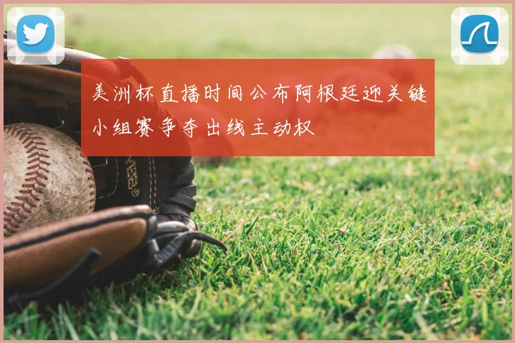 美洲杯直播时间公布阿根廷迎关键小组赛争夺出线主动权