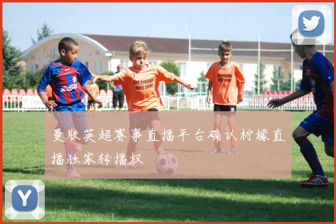 曼联英超赛事直播平台确认柠檬直播独家转播权