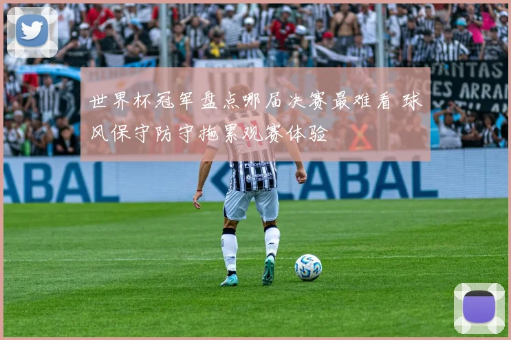 世界杯冠军盘点哪届决赛最难看 球风保守防守拖累观赛体验