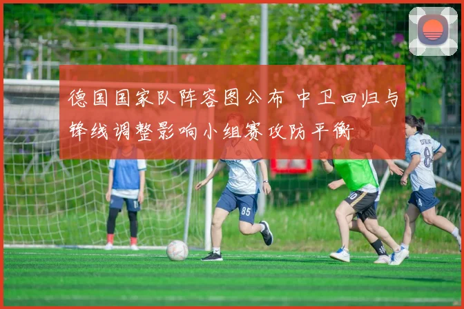 德国国家队阵容图公布 中卫回归与锋线调整影响小组赛攻防平衡