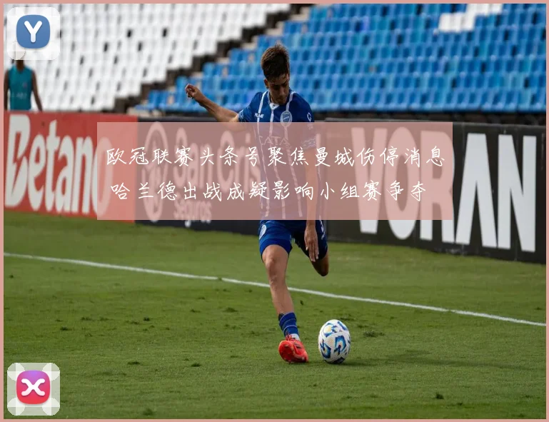 欧冠联赛头条号聚焦曼城伤停消息 哈兰德出战成疑影响小组赛争夺