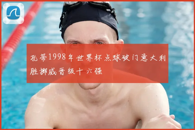 孔蒂1998年世界杯点球破门意大利胜挪威晋级十六强