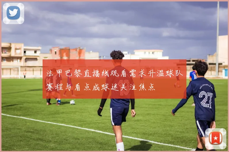 法甲巴黎直播线观看需求升温球队赛程与看点成球迷关注焦点