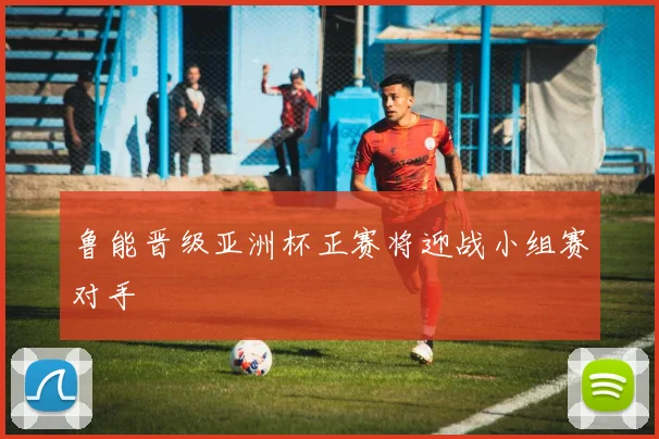 鲁能晋级亚洲杯正赛将迎战小组赛对手