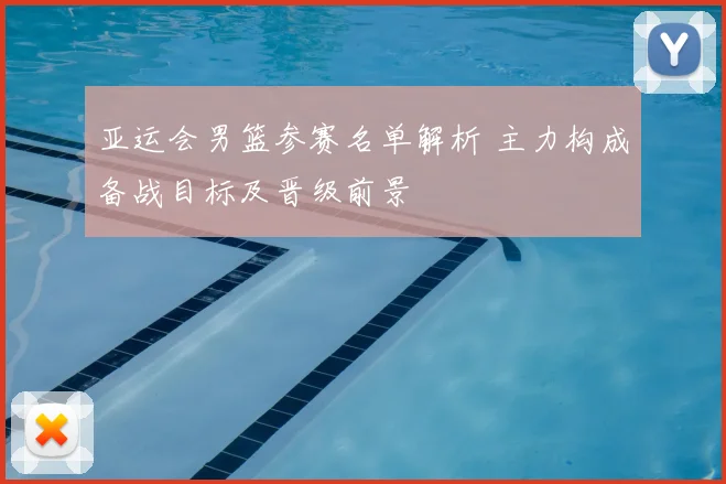 亚运会男篮参赛名单解析 主力构成备战目标及晋级前景