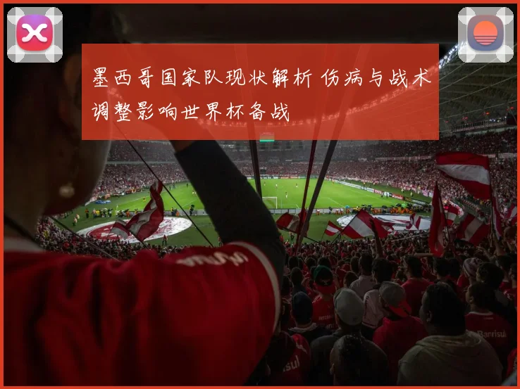 墨西哥国家队现状解析 伤病与战术调整影响世界杯备战