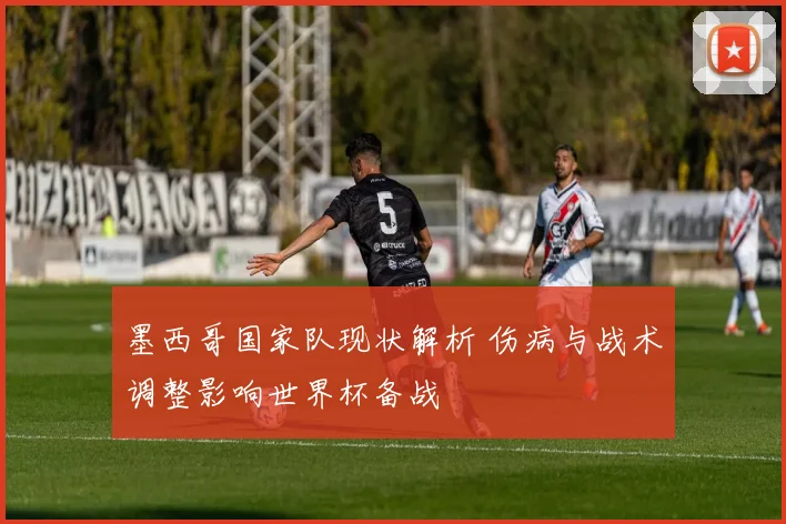 墨西哥国家队现状解析 伤病与战术调整影响世界杯备战