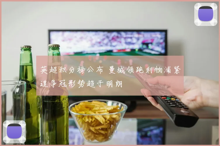 英超积分榜公布 曼城领跑利物浦紧追争冠形势趋于明朗