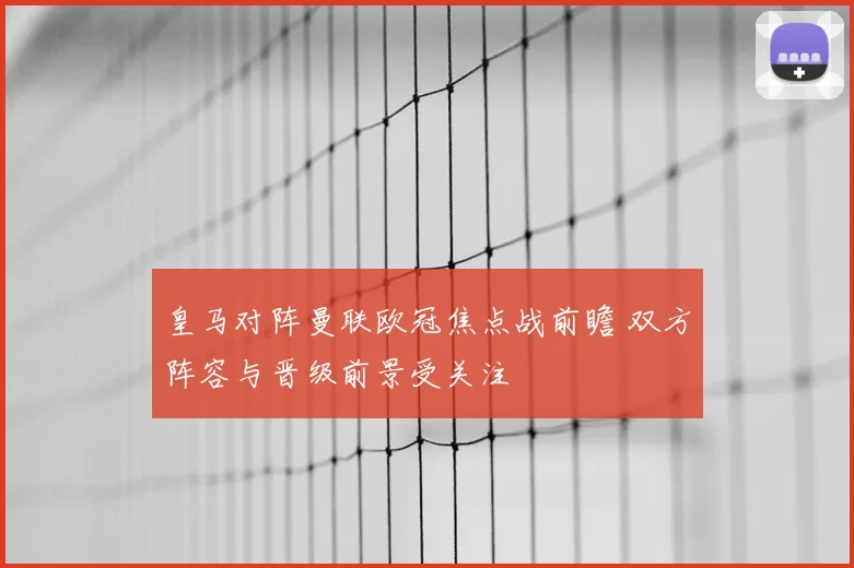 皇马对阵曼联欧冠焦点战前瞻 双方阵容与晋级前景受关注