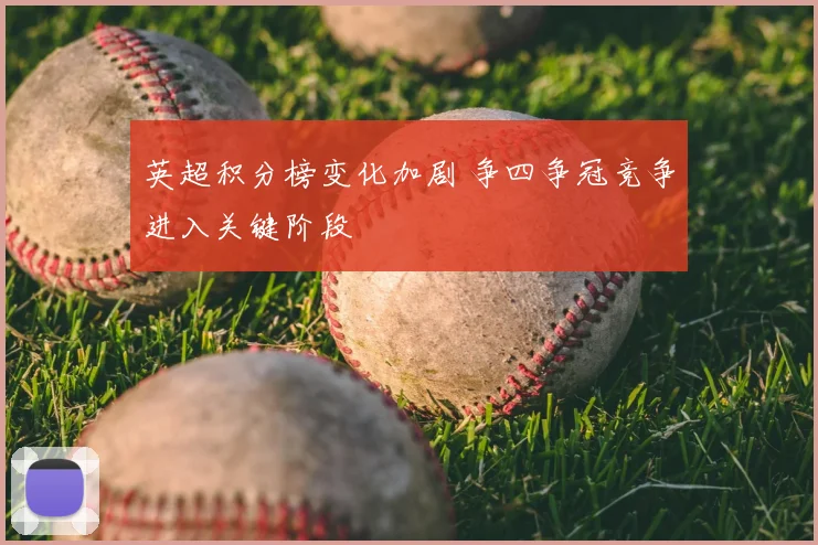 英超积分榜变化加剧 争四争冠竞争进入关键阶段