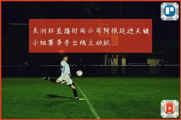 美洲杯直播时间公布阿根廷迎关键小组赛争夺出线主动权