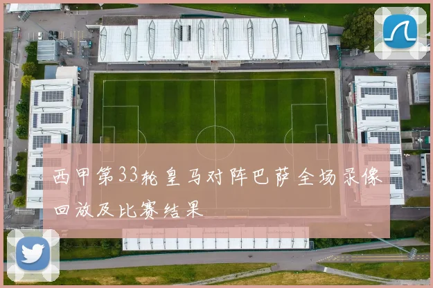 西甲第33轮皇马对阵巴萨全场录像回放及比赛结果