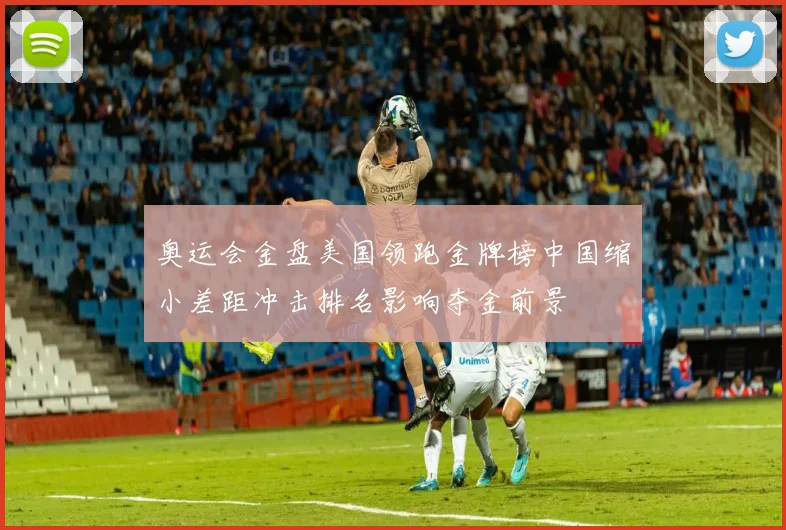 奥运会金盘美国领跑金牌榜中国缩小差距冲击排名影响夺金前景