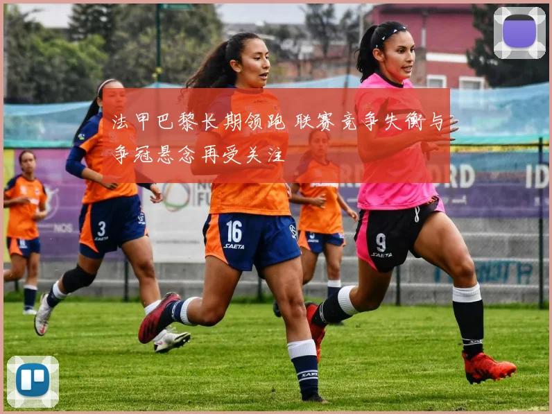 法甲巴黎长期领跑 联赛竞争失衡与争冠悬念再受关注