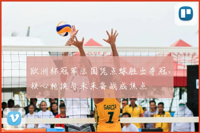 欧洲杯冠军法国凭点球胜出夺冠，核心轮换与未来备战成焦点