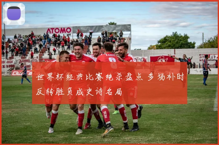 世界杯经典比赛绝杀盘点 多场补时反转胜负成史诗名局
