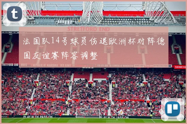 法国队14号球员伤退欧洲杯对阵德国友谊赛阵容调整