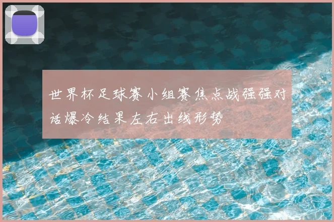 世界杯足球赛小组赛焦点战强强对话爆冷结果左右出线形势