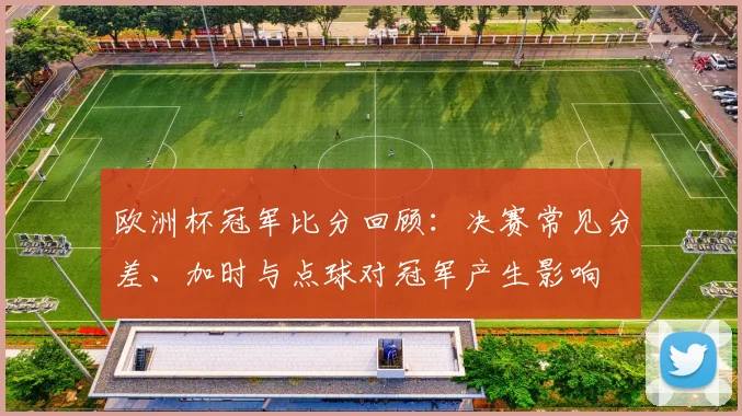 欧洲杯冠军比分回顾：决赛常见分差、加时与点球对冠军产生影响