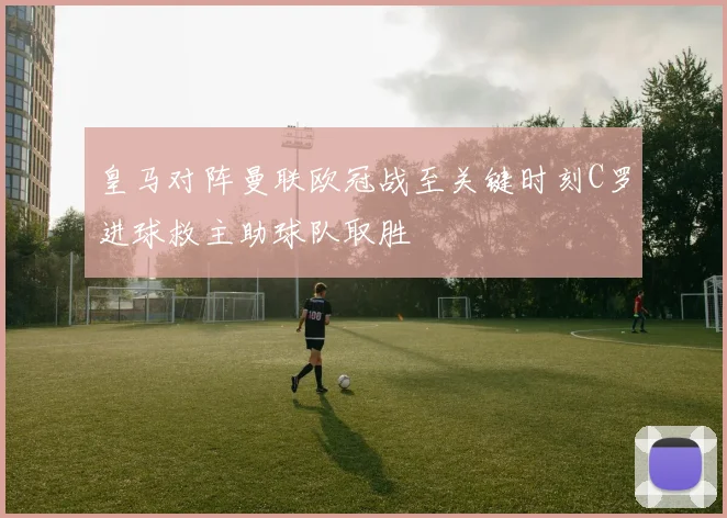 皇马对阵曼联欧冠战至关键时刻C罗进球救主助球队取胜
