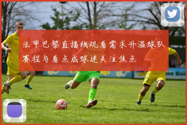 法甲巴黎直播线观看需求升温球队赛程与看点成球迷关注焦点