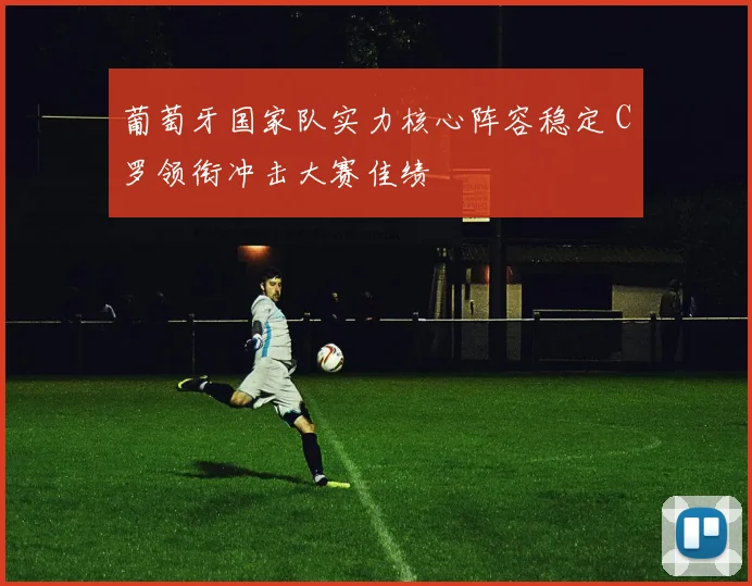 葡萄牙国家队实力核心阵容稳定 C罗领衔冲击大赛佳绩