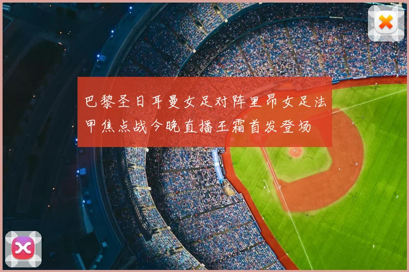 巴黎圣日耳曼女足对阵里昂女足法甲焦点战今晚直播王霜首发登场