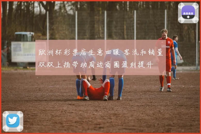 欧洲杯彩票店生意回暖 客流和销量双双上扬带动周边商圈盈利提升