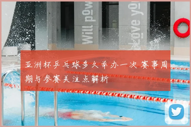 亚洲杯乒乓球多久举办一次 赛事周期与参赛关注点解析