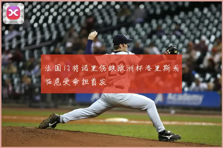 法国门将诺里伤缺欧洲杯洛里斯或临危受命担首发