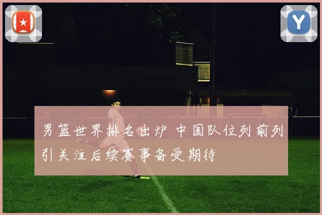 男篮世界排名出炉 中国队位列前列引关注后续赛事备受期待